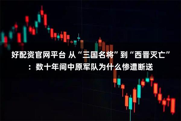 好配资官网平台 从“三国名将”到“西晋灭亡”：数十年间中原军队为什么惨遭断送