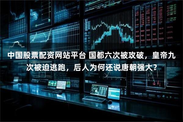 中国股票配资网站平台 国都六次被攻破,皇帝九次被迫逃跑,后人为何还说唐朝强大?