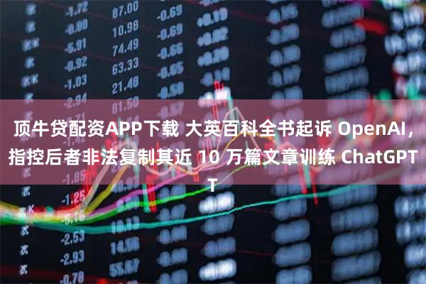 顶牛贷配资APP下载 大英百科全书起诉 OpenAI，指控后者非法复制其近 10 万篇文章训练 ChatGPT