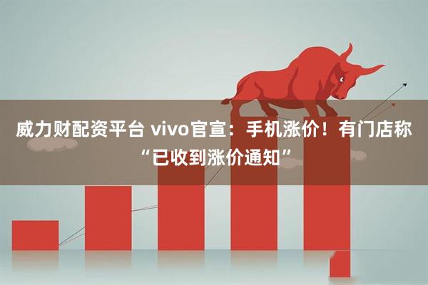 威力财配资平台 vivo官宣：手机涨价！有门店称“已收到涨价通知”