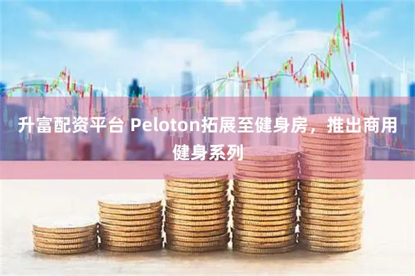 升富配资平台 Peloton拓展至健身房，推出商用健身系列
