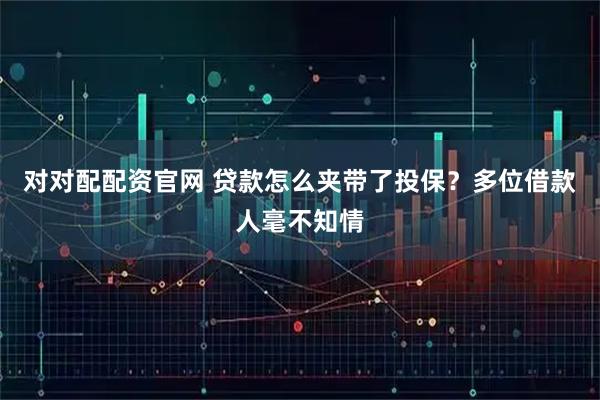 对对配配资官网 贷款怎么夹带了投保？多位借款人毫不知情