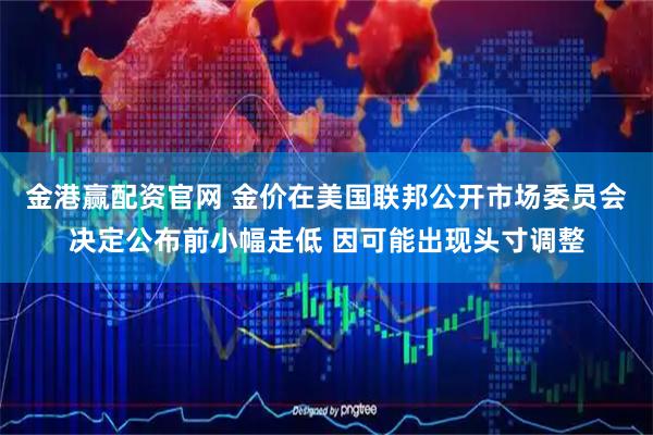 金港赢配资官网 金价在美国联邦公开市场委员会决定公布前小幅走低 因可能出现头寸调整