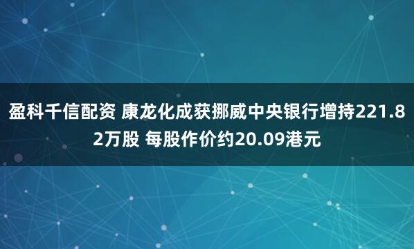 盈科千信配资 康龙化成获挪威中央银行增持221.82万股 每股作价约20.09港元