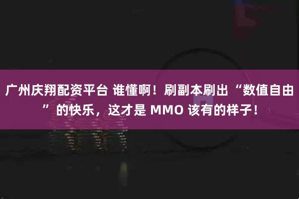 广州庆翔配资平台 谁懂啊！刷副本刷出 “数值自由” 的快乐，这才是 MMO 该有的样子！