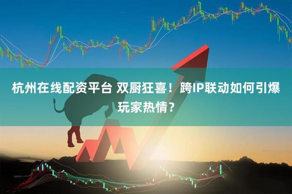 杭州在线配资平台 双厨狂喜！跨IP联动如何引爆玩家热情？