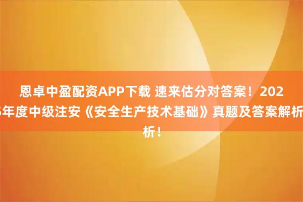 恩卓中盈配资APP下载 速来估分对答案！2025年度中级注安《安全生产技术基础》真题及答案解析！