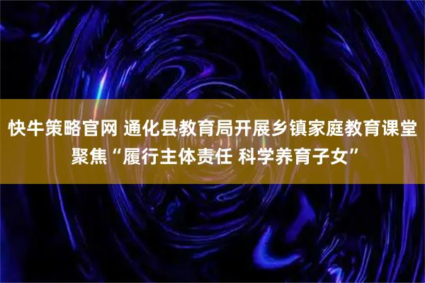 快牛策略官网 通化县教育局开展乡镇家庭教育课堂 聚焦“履行主体责任 科学养育子女”