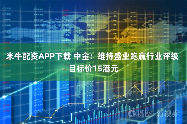 米牛配资APP下载 中金：维持盛业跑赢行业评级 目标价15港元