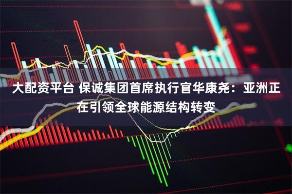大配资平台 保诚集团首席执行官华康尧：亚洲正在引领全球能源结构转变