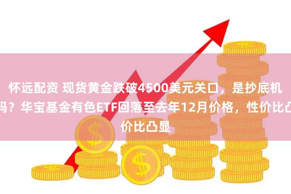 怀远配资 现货黄金跌破4500美元关口，是抄底机会吗？华宝基金有色ETF回落至去年12月价格，性价比凸显