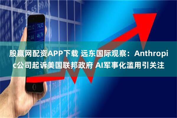 股赢网配资APP下载 远东国际观察:Anthropic公司起诉美国联邦政府 AI军事化滥用引关注