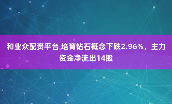 和业众配资平台 培育钻石概念下跌2.96%，主力资金净流出14股
