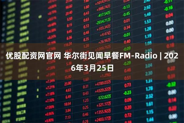 优股配资网官网 华尔街见闻早餐FM-Radio | 2026年3月25日