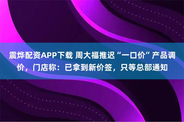 震烨配资APP下载 周大福推迟“一口价”产品调价，门店称：已拿到新价签，只等总部通知