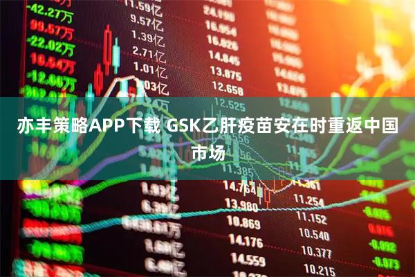 亦丰策略APP下载 GSK乙肝疫苗安在时重返中国市场