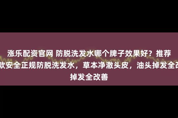 涨乐配资官网 防脱洗发水哪个牌子效果好？推荐10款安全正规防脱洗发水，草本净澈头皮，油头掉发全改善