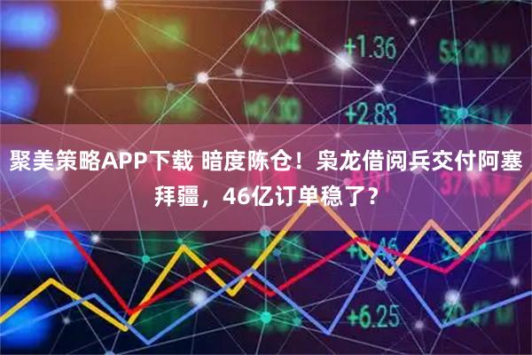聚美策略APP下载 暗度陈仓！枭龙借阅兵交付阿塞拜疆，46亿订单稳了？