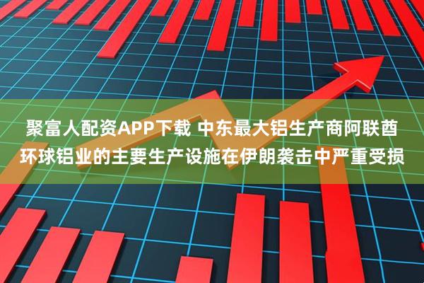 聚富人配资APP下载 中东最大铝生产商阿联酋环球铝业的主要生产设施在伊朗袭击中严重受损