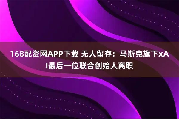 168配资网APP下载 无人留存：马斯克旗下xAI最后一位联合创始人离职