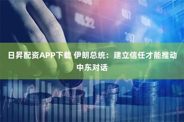 日昇配资APP下载 伊朗总统：建立信任才能推动中东对话