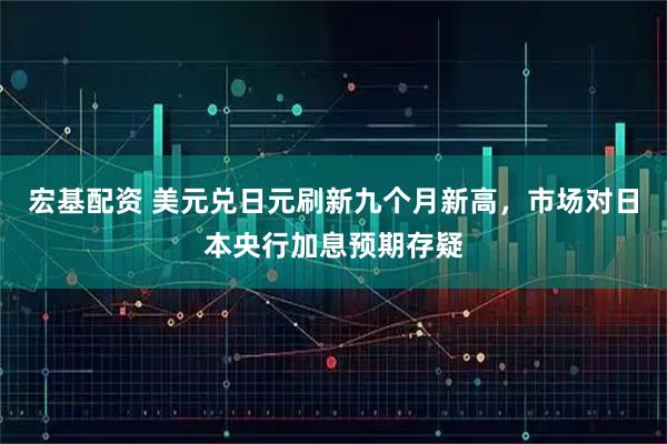宏基配资 美元兑日元刷新九个月新高，市场对日本央行加息预期存疑