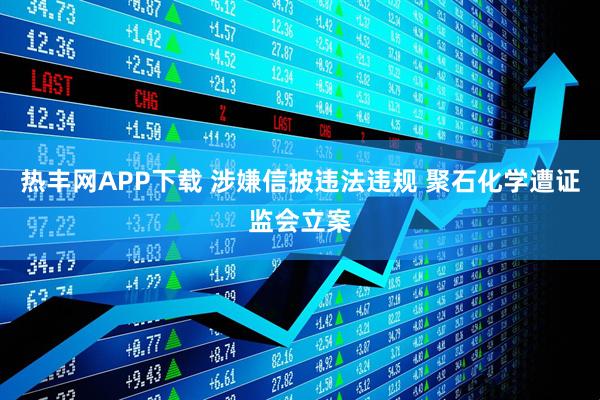 热丰网APP下载 涉嫌信披违法违规 聚石化学遭证监会立案