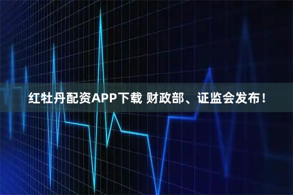 红牡丹配资APP下载 财政部、证监会发布!