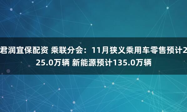 君润宜保配资 乘联分会：11月狭义乘用车零售预计225.0万辆 新能源预计135.0万辆