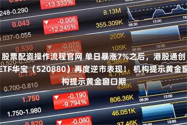 股票配资操作流程官网 单日暴涨7%之后，港股通创新药ETF华宝（520880）再度逆市表现！ 机构提示黄金窗口期