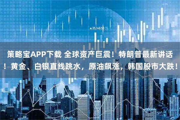 策略宝APP下载 全球资产巨震！特朗普最新讲话！黄金、白银直线跳水，原油飙涨，韩国股市大跌！