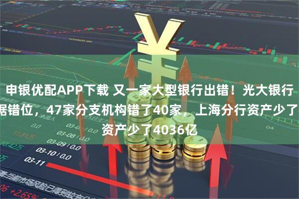 申银优配APP下载 又一家大型银行出错！光大银行年报数据错位，47家分支机构错了40家，上海分行资产少了4036亿