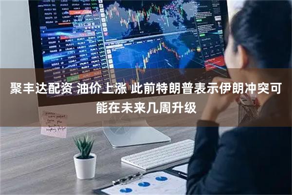 聚丰达配资 油价上涨 此前特朗普表示伊朗冲突可能在未来几周升级