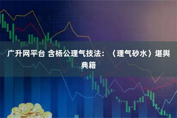 广升网平台 含杨公理气技法：〈理气砂水〉堪舆典籍
