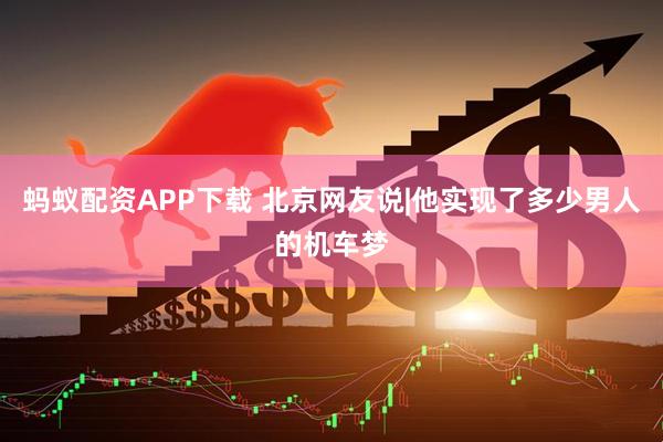 蚂蚁配资APP下载 北京网友说|他实现了多少男人的机车梦