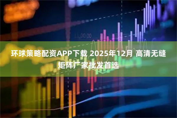环球策略配资APP下载 2025年12月 高清无缝矩阵厂家批发首选