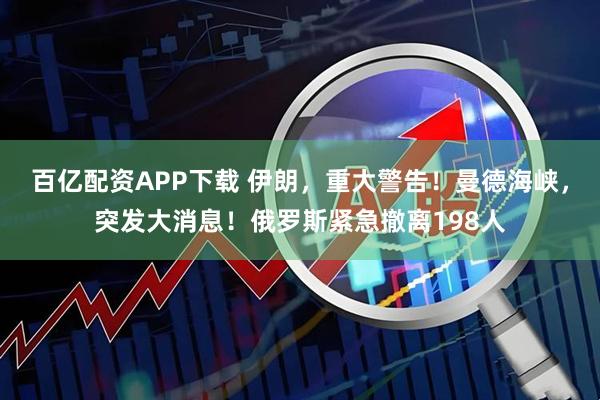 百亿配资APP下载 伊朗，重大警告！曼德海峡，突发大消息！俄罗斯紧急撤离198人