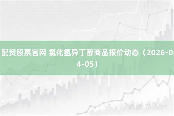 配资股票官网 氯化氢异丁醇商品报价动态(2026-04-05)