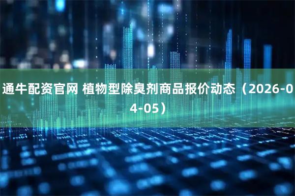 通牛配资官网 植物型除臭剂商品报价动态（2026-04-05）