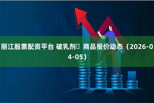 丽江股票配资平台 破乳剂	商品报价动态（2026-04-05）