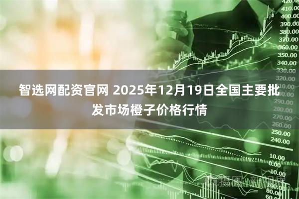 智选网配资官网 2025年12月19日全国主要批发市场橙子价格行情