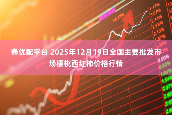 鑫优配平台 2025年12月19日全国主要批发市场樱桃西红柿价格行情