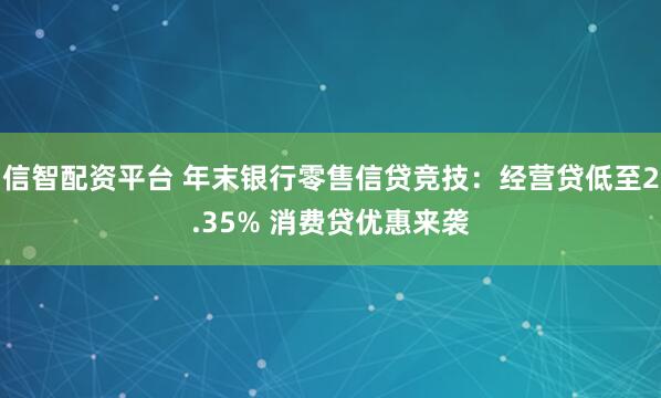 信智配资平台 年末银行零售信贷竞技：经营贷低至2.35% 消费贷优惠来袭
