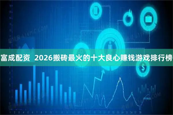 富成配资  2026搬砖最火的十大良心赚钱游戏排行榜