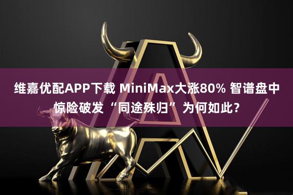 维嘉优配APP下载 MiniMax大涨80% 智谱盘中惊险破发 “同途殊归” 为何如此？