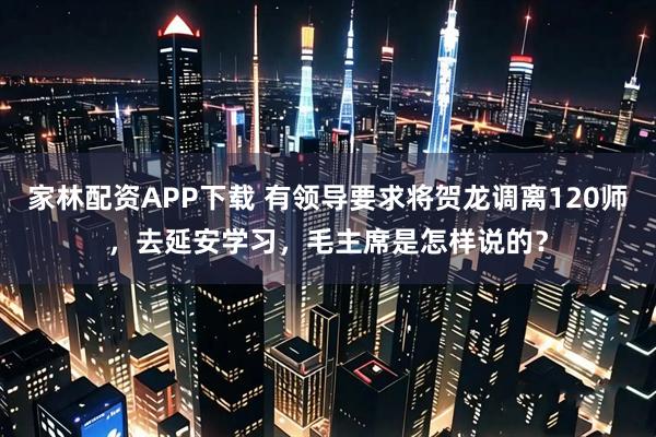 家林配资APP下载 有领导要求将贺龙调离120师，去延安学习，毛主席是怎样说的？